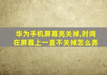 华为手机屏幕亮关掉,时间 在屏幕上一直不关掉怎么弄